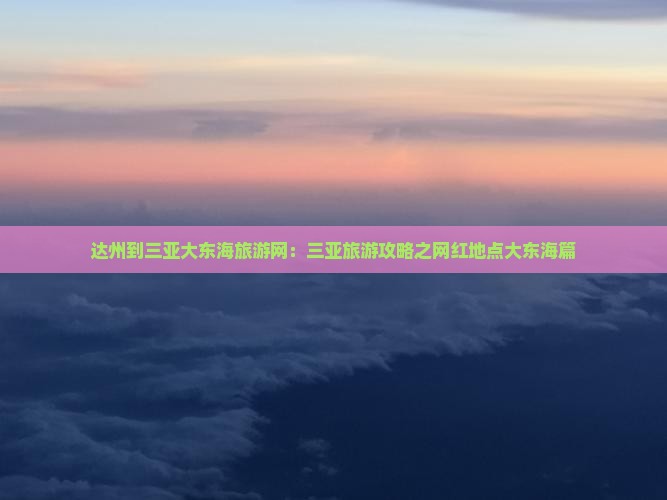 达州到三亚大东海旅游网：三亚旅游攻略之网红地点大东海篇