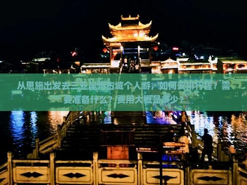 从恩施出发去三亚崖州古城个人游，如何安排行程？需要准备什么？费用大概是多少？