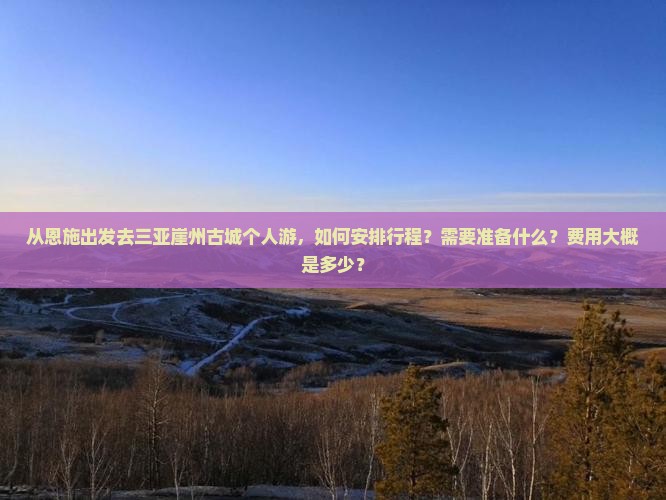 从恩施出发去三亚崖州古城个人游，如何安排行程？需要准备什么？费用大概是多少？