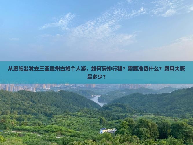 从恩施出发去三亚崖州古城个人游，如何安排行程？需要准备什么？费用大概是多少？