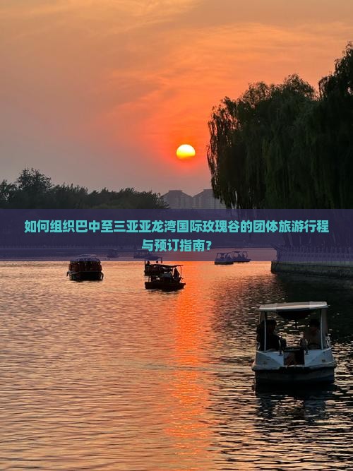 如何组织巴中至三亚亚龙湾国际玫瑰谷的团体旅游行程与预订指南？