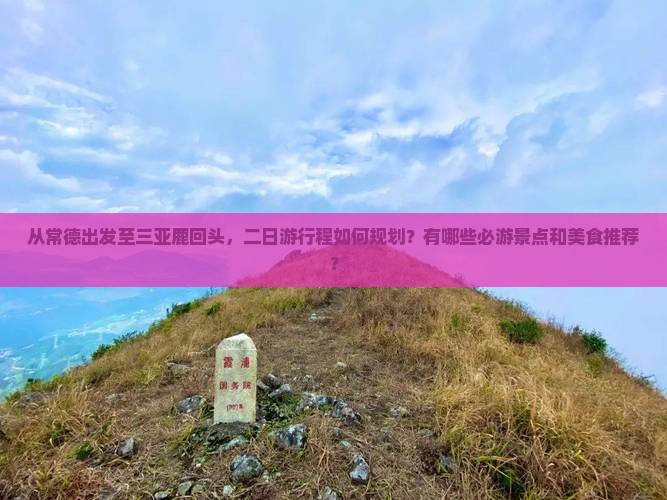 从常德出发至三亚鹿回头，二日游行程如何规划？有哪些必游景点和美食推荐？