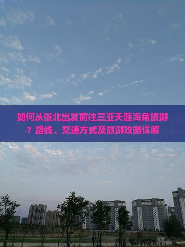 如何从张北出发前往三亚天涯海角旅游？路线、交通方式及旅游攻略详解