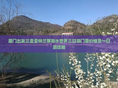 厦门出发三亚亚特兰蒂斯水世界三日游门票价格及一日游攻略