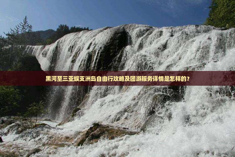 黑河至三亚蜈支洲岛自由行攻略及团游服务详情是怎样的？