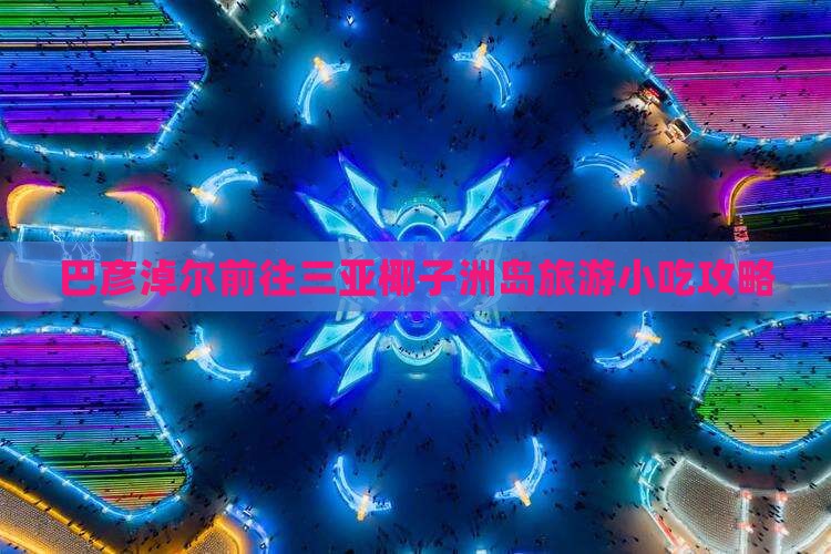 巴彦淖尔前往三亚椰子洲岛旅游小吃攻略