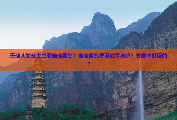 天津人怎么去三亚南湾猴岛？南湾猴岛是网红景点吗？有哪些好玩的？