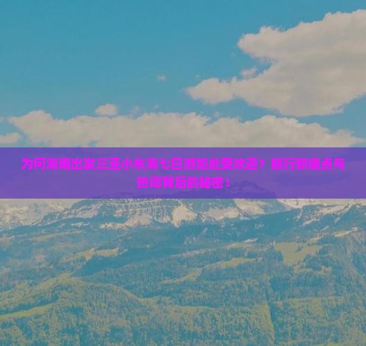 为何海南出发三亚小东海七日游如此受欢迎？旅行新痛点与热词背后的秘密！