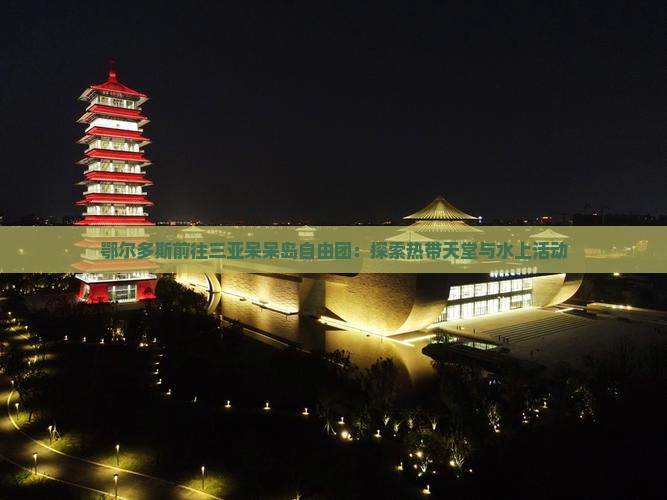 鄂尔多斯前往三亚呆呆岛自由团：探索热带天堂与水上活动