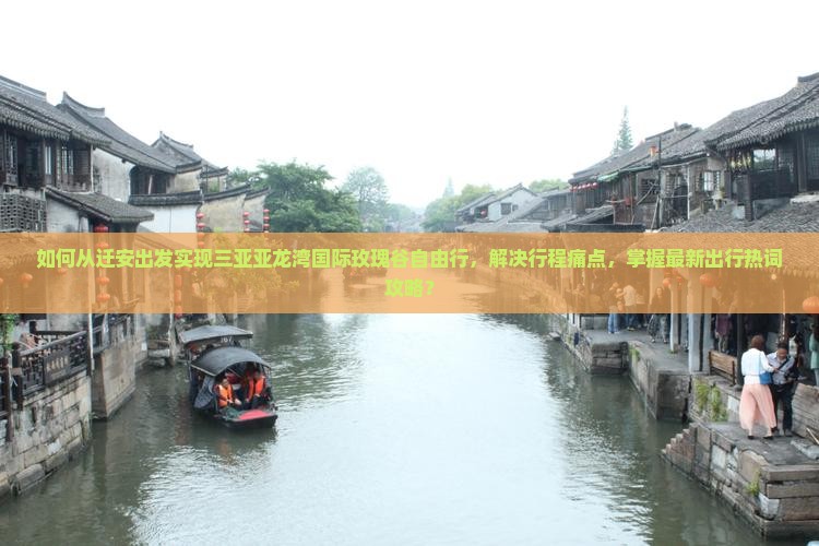 如何从迁安出发实现三亚亚龙湾国际玫瑰谷自由行，解决行程痛点，掌握最新出行热词攻略？
