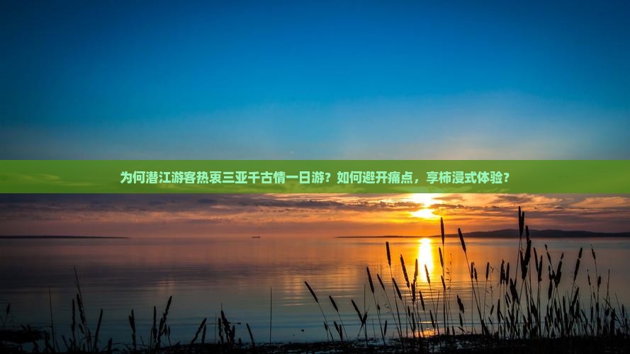 为何潜江游客热衷三亚千古情一日游？如何避开痛点，享柿浸式体验？