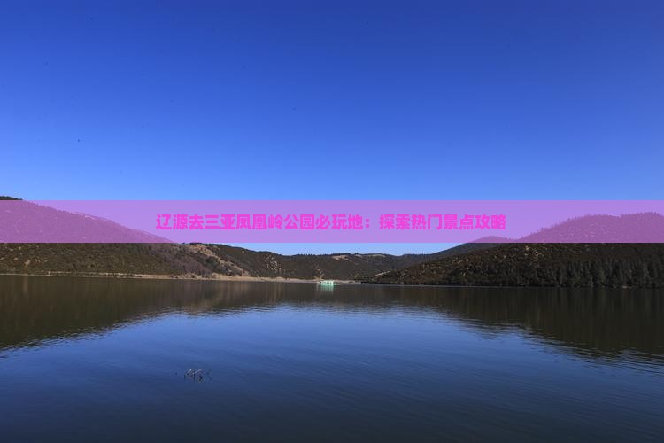 辽源去三亚凤凰岭公园必玩地：探索热门景点攻略
