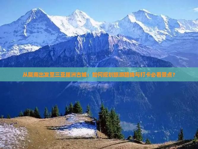 从陇南出发至三亚崖洲古城：如何规划旅游路线与打卡必看景点？