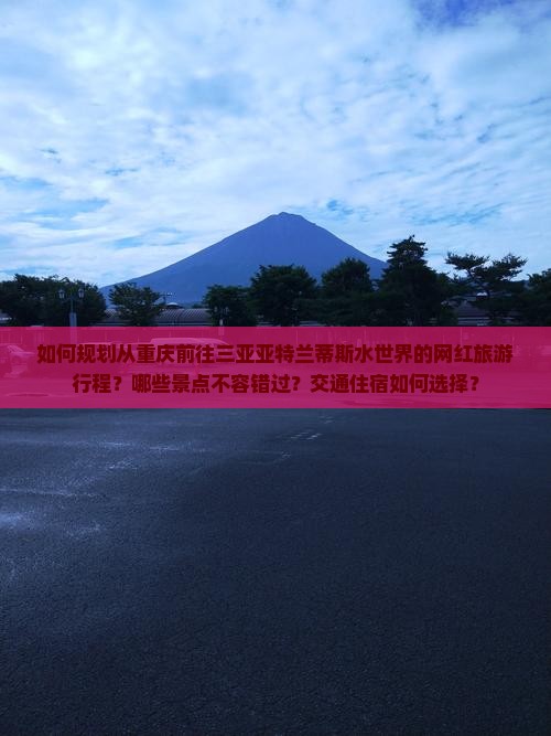 如何规划从重庆前往三亚亚特兰蒂斯水世界的网红旅游行程？哪些景点不容错过？交通住宿如何选择？