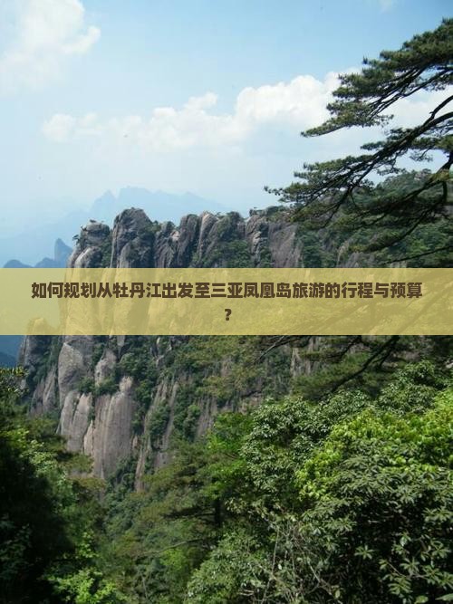 如何规划从牡丹江出发至三亚凤凰岛旅游的行程与预算？
