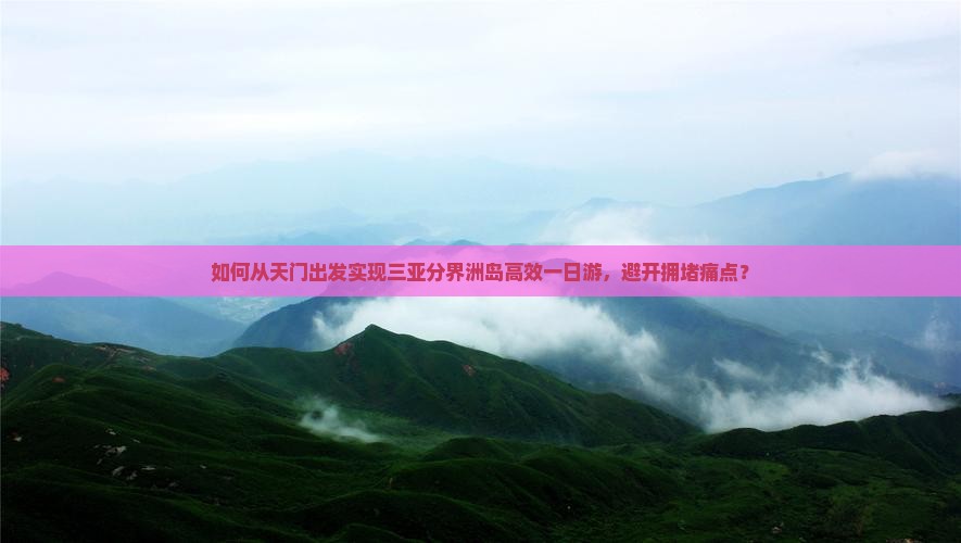如何从天门出发实现三亚分界洲岛高效一日游，避开拥堵痛点？