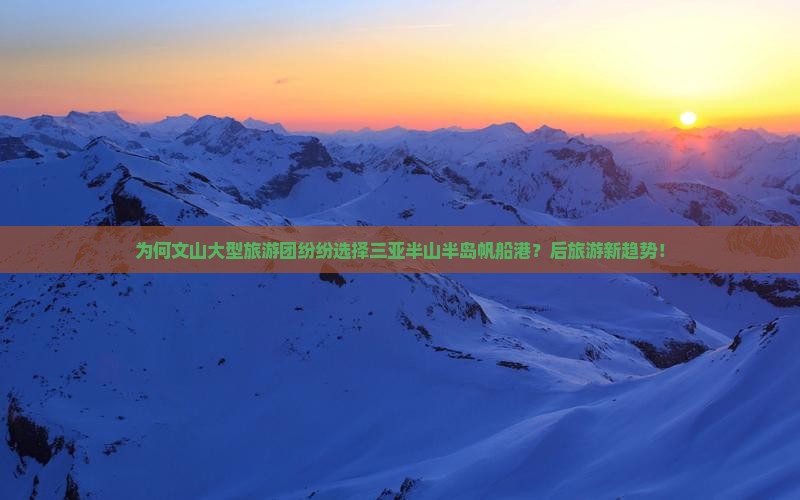 为何文山大型旅游团纷纷选择三亚半山半岛帆船港？后旅游新趋势！