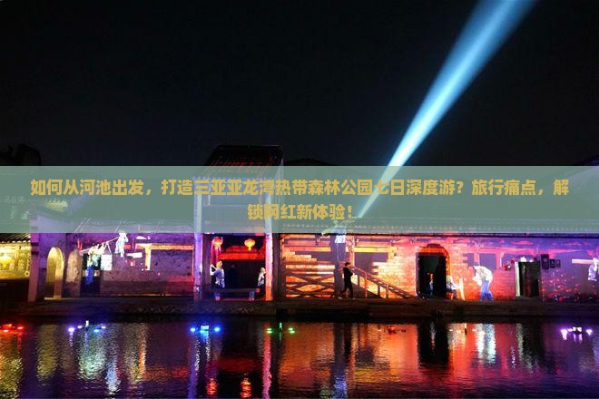 如何从河池出发，打造三亚亚龙湾热带森林公园七日深度游？旅行痛点，解锁网红新体验！