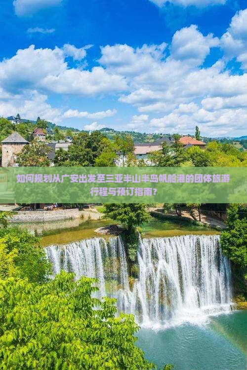 如何规划从广安出发至三亚半山半岛帆船港的团体旅游行程与预订指南？