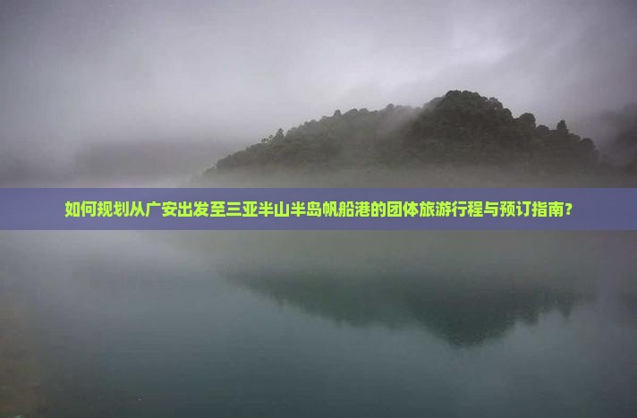 如何规划从广安出发至三亚半山半岛帆船港的团体旅游行程与预订指南？