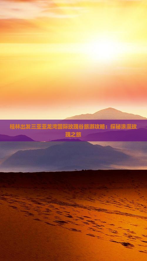 桂林出发三亚亚龙湾国际玫瑰谷旅游攻略：探秘浪漫玫瑰之旅