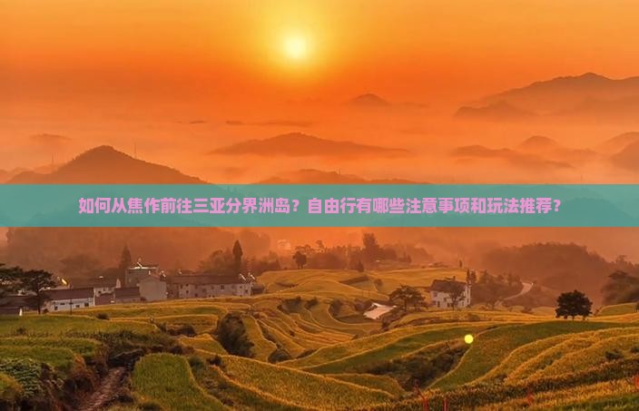 如何从焦作前往三亚分界洲岛？自由行有哪些注意事项和玩法推荐？