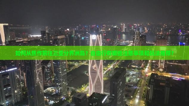 如何从焦作前往三亚分界洲岛？自由行有哪些注意事项和玩法推荐？