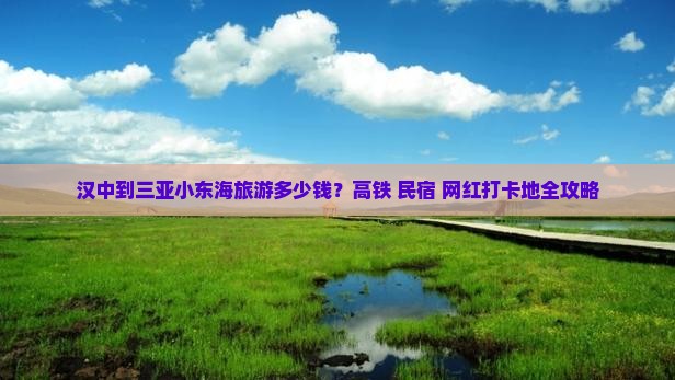 汉中到三亚小东海旅游多少钱？高铁+民宿+网红打卡地全攻略