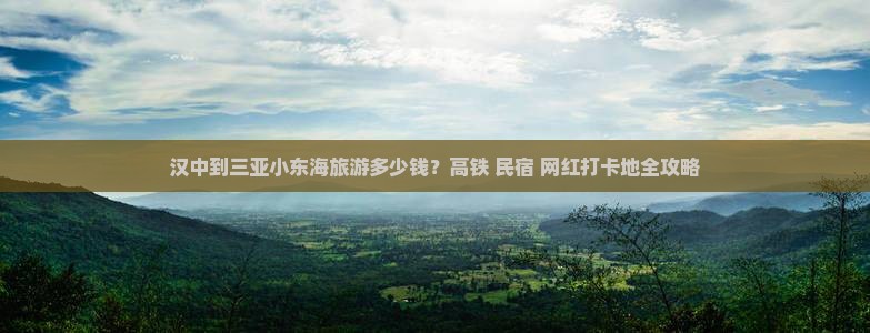汉中到三亚小东海旅游多少钱？高铁+民宿+网红打卡地全攻略