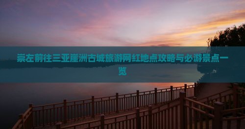 崇左前往三亚崖洲古城旅游网红地点攻略与必游景点一览