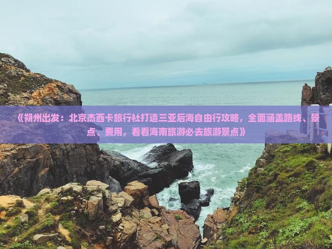 《朔州出发：北京杰西卡旅行社打造三亚后海自由行攻略，全面涵盖路线、景点、费用，看看海南旅游必去旅游景点》