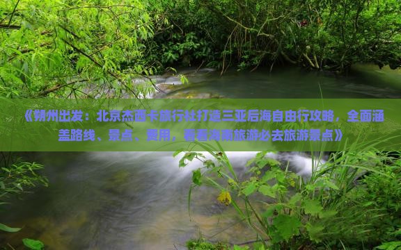 《朔州出发：北京杰西卡旅行社打造三亚后海自由行攻略，全面涵盖路线、景点、费用，看看海南旅游必去旅游景点》