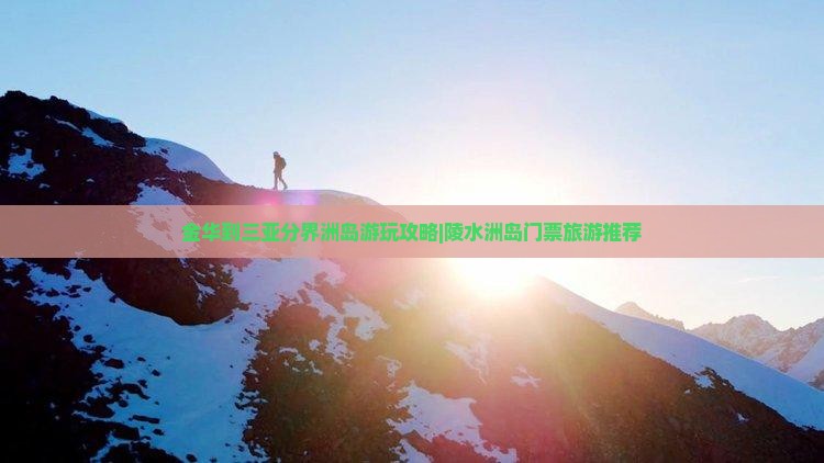 金华到三亚分界洲岛游玩攻略|陵水洲岛门票旅游推荐