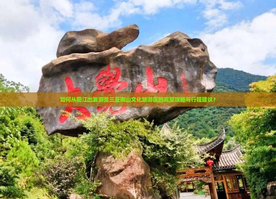 如何从阳江出发游览三亚南山文化旅游区的完整攻略与行程建议？