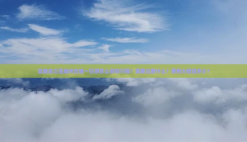 宣城去三亚崖州古城一日游怎么安排行程？需要注意什么？费用大概是多少？