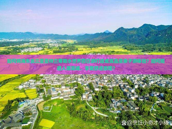 如何将海东去三亚亚特兰蒂斯水世界四日游打造成高品质亲子游体验？如何规避人潮高峰，享受舒适旅程？