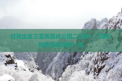 甘孜出发三亚凤凰岭公园二日游：门票价格及游玩攻略一览