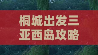 桐城出发三亚西岛攻略：完整路线指南