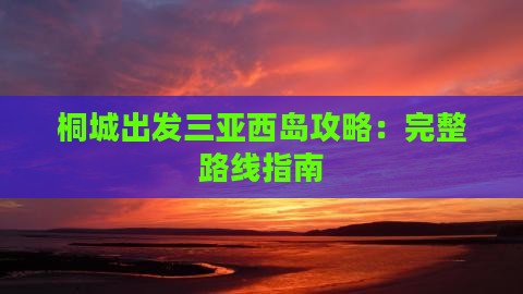桐城出发三亚西岛攻略：完整路线指南
