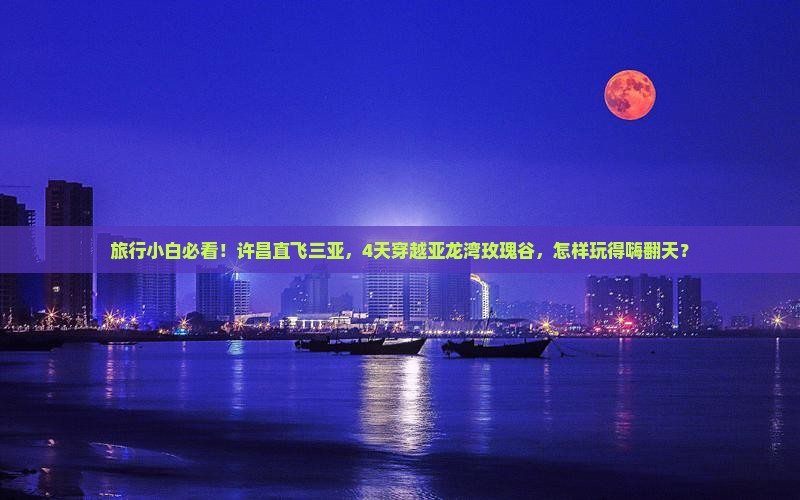 旅行小白必看！许昌直飞三亚，4天穿越亚龙湾玫瑰谷，怎样玩得嗨翻天？