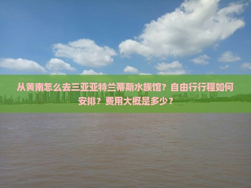 从黄南怎么去三亚亚特兰蒂斯水族馆？自由行行程如何安排？费用大概是多少？