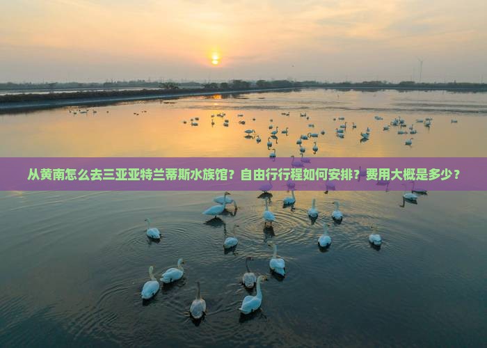 从黄南怎么去三亚亚特兰蒂斯水族馆？自由行行程如何安排？费用大概是多少？