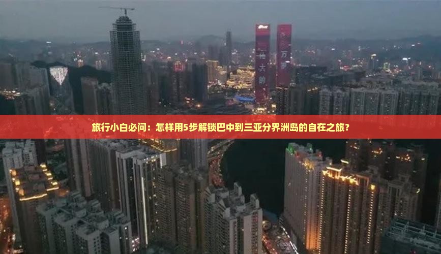 旅行小白必问：怎样用5步解锁巴中到三亚分界洲岛的自在之旅？