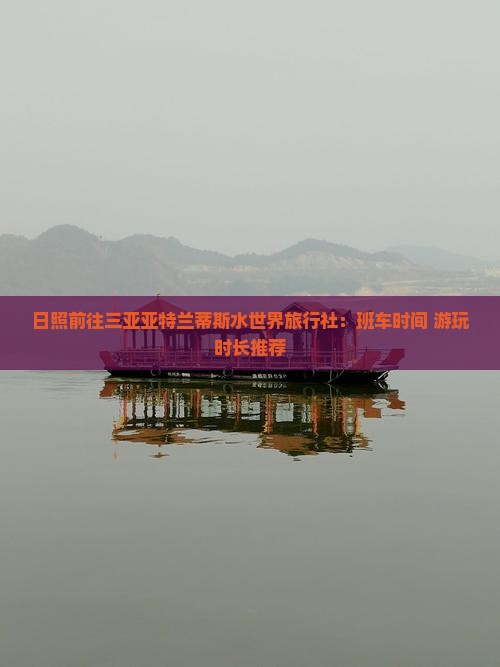 日照前往三亚亚特兰蒂斯水世界旅行社：班车时间+游玩时长推荐