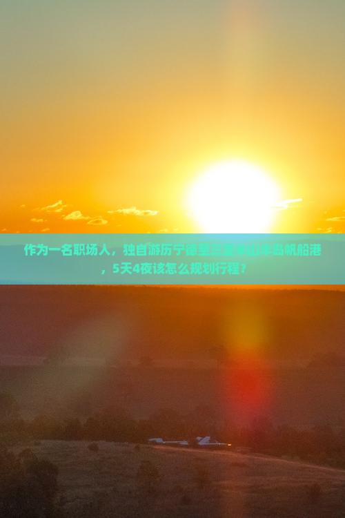 作为一名职场人，独自游历宁德至三亚半山半岛帆船港，5天4夜该怎么规划行程？