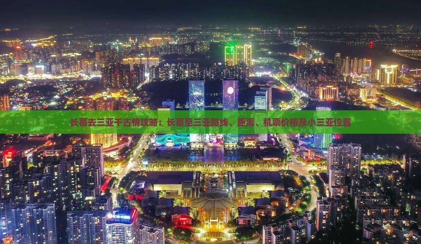 长葛去三亚千古情攻略：长葛至三亚路线、距离、机票价格及小三亚位置