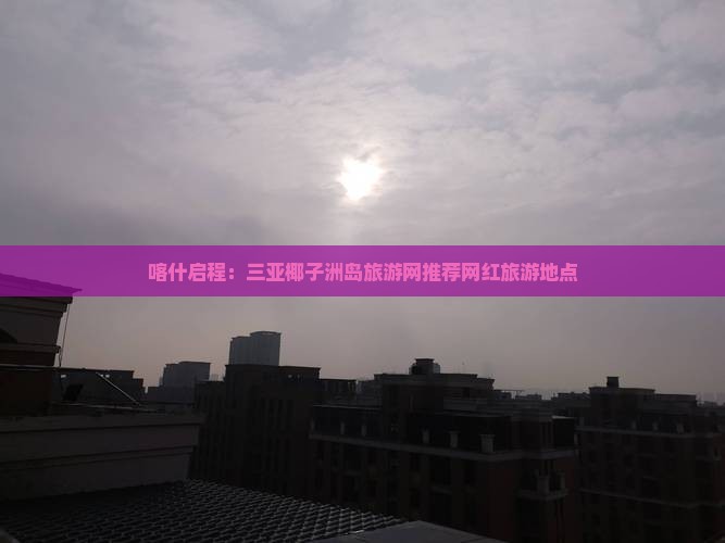 喀什启程：三亚椰子洲岛旅游网推荐网红旅游地点