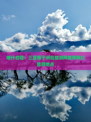 喀什启程：三亚椰子洲岛旅游网推荐网红旅游地点