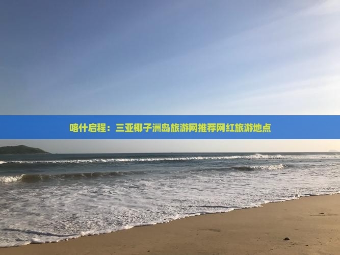 喀什启程：三亚椰子洲岛旅游网推荐网红旅游地点