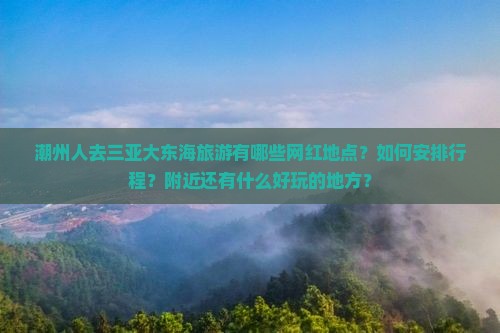 潮州人去三亚大东海旅游有哪些网红地点？如何安排行程？附近还有什么好玩的地方？